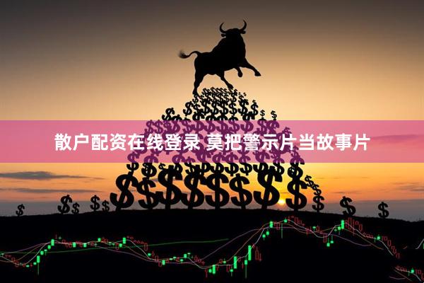 散户配资在线登录 莫把警示片当故事片
