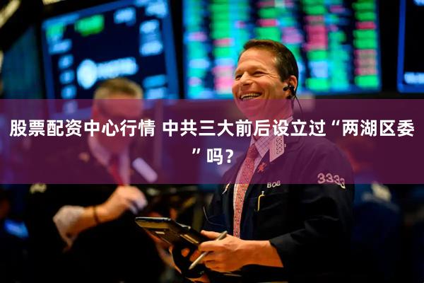 股票配资中心行情 中共三大前后设立过“两湖区委”吗？