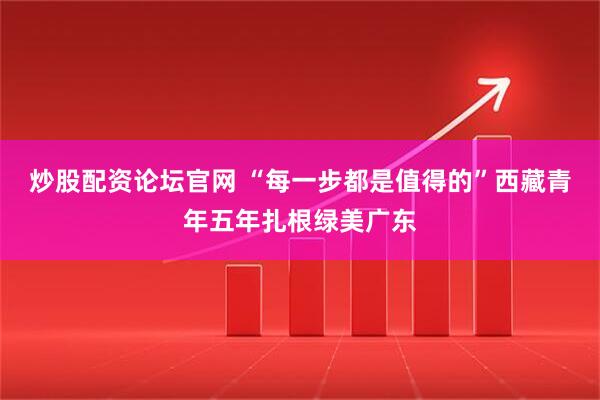 炒股配资论坛官网 “每一步都是值得的”西藏青年五年扎根绿美广东
