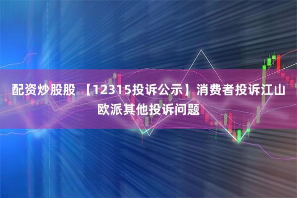 配资炒股股 【12315投诉公示】消费者投诉江山欧派其他投诉问题