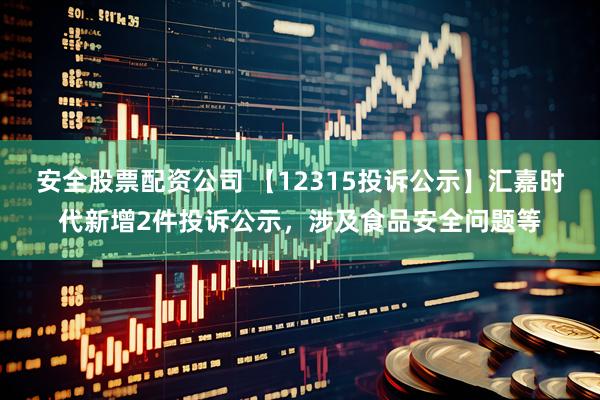 安全股票配资公司 【12315投诉公示】汇嘉时代新增2件投诉公示，涉及食品安全问题等