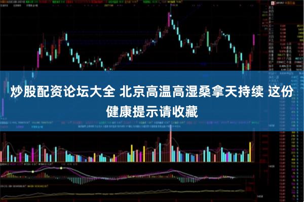 炒股配资论坛大全 北京高温高湿桑拿天持续 这份健康提示请收藏