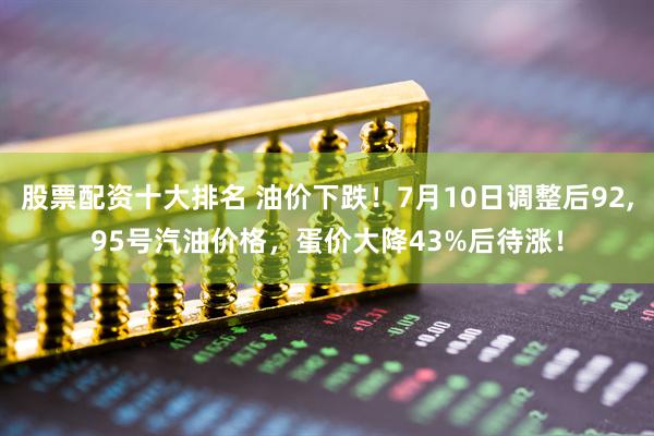 股票配资十大排名 油价下跌！7月10日调整后92,95号汽油价格，蛋价大降43%后待涨！