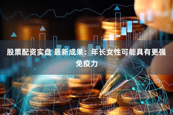 股票配资实盘 最新成果：年长女性可能具有更强免疫力