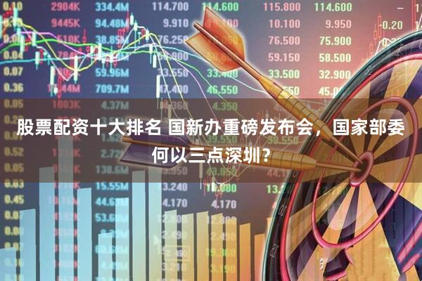 股票配资十大排名 国新办重磅发布会，国家部委何以三点深圳？