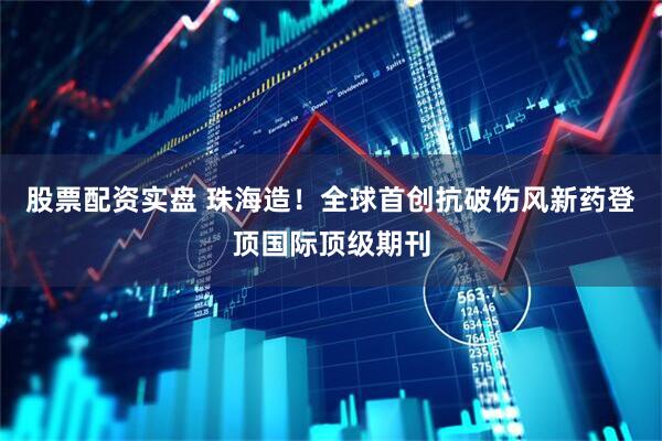 股票配资实盘 珠海造！全球首创抗破伤风新药登顶国际顶级期刊