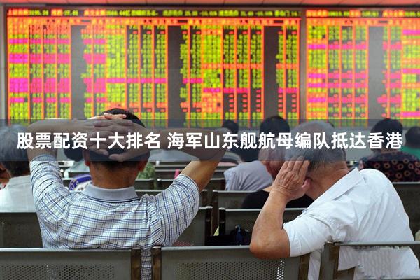 股票配资十大排名 海军山东舰航母编队抵达香港