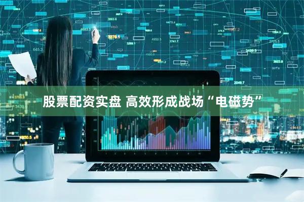 股票配资实盘 高效形成战场“电磁势”