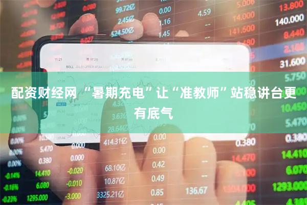 配资财经网 “暑期充电”让“准教师”站稳讲台更有底气