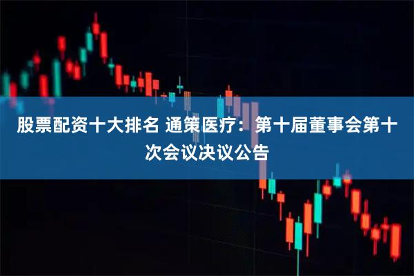 股票配资十大排名 通策医疗：第十届董事会第十次会议决议公告