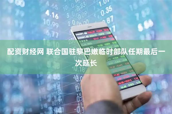 配资财经网 联合国驻黎巴嫩临时部队任期最后一次延长