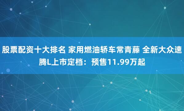股票配资十大排名 家用燃油轿车常青藤 全新大众速腾L上市定档：预售11.99万起