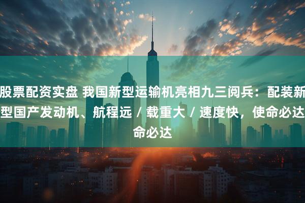 股票配资实盘 我国新型运输机亮相九三阅兵：配装新型国产发动机、航程远 / 载重大 / 速度快，使命必达