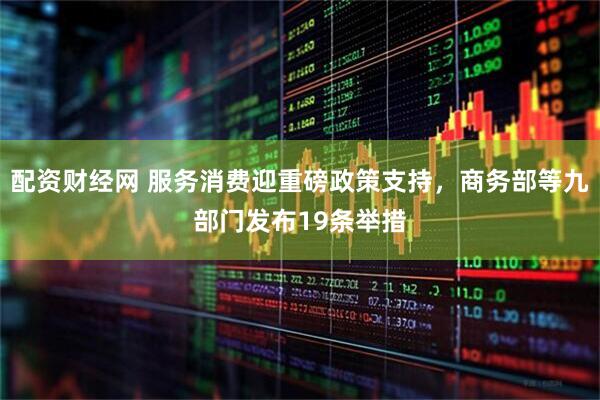 配资财经网 服务消费迎重磅政策支持，商务部等九部门发布19条举措