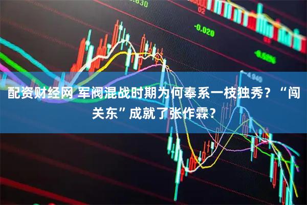 配资财经网 军阀混战时期为何奉系一枝独秀？“闯关东”成就了张作霖？