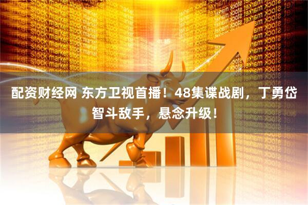 配资财经网 东方卫视首播！48集谍战剧，丁勇岱智斗敌手，悬念升级！
