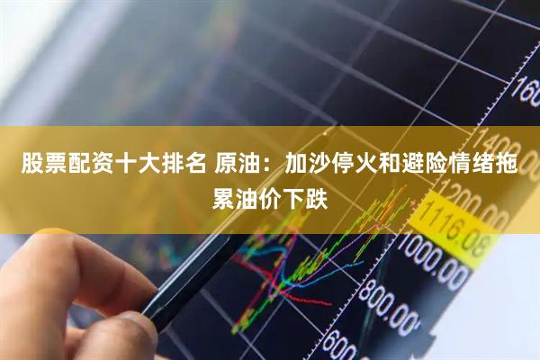 股票配资十大排名 原油：加沙停火和避险情绪拖累油价下跌
