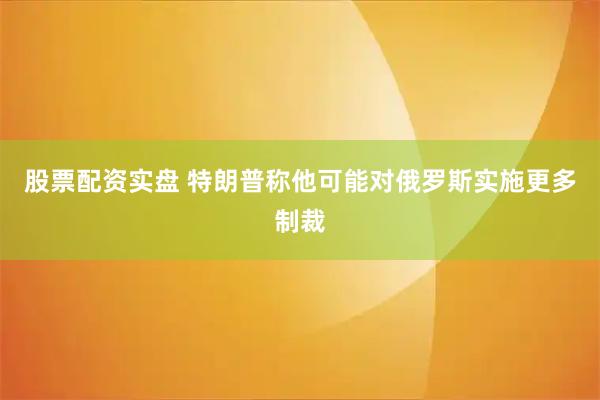 股票配资实盘 特朗普称他可能对俄罗斯实施更多制裁