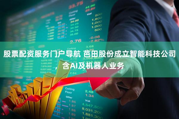 股票配资服务门户导航 芭田股份成立智能科技公司，含AI及机器人业务