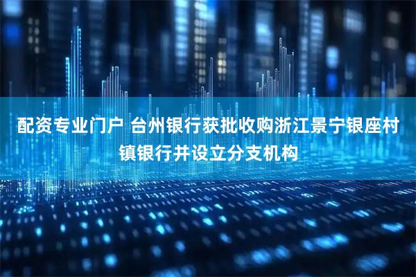 配资专业门户 台州银行获批收购浙江景宁银座村镇银行并设立分支机构