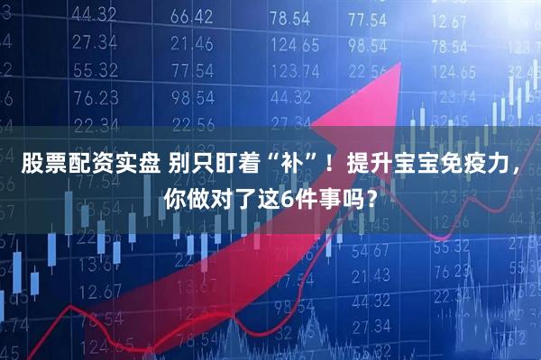 股票配资实盘 别只盯着“补”！提升宝宝免疫力，你做对了这6件事吗？