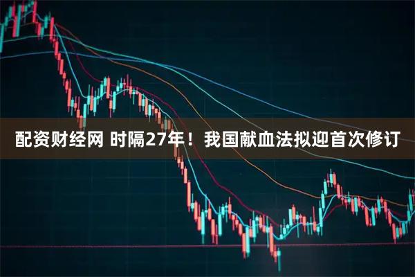 配资财经网 时隔27年！我国献血法拟迎首次修订