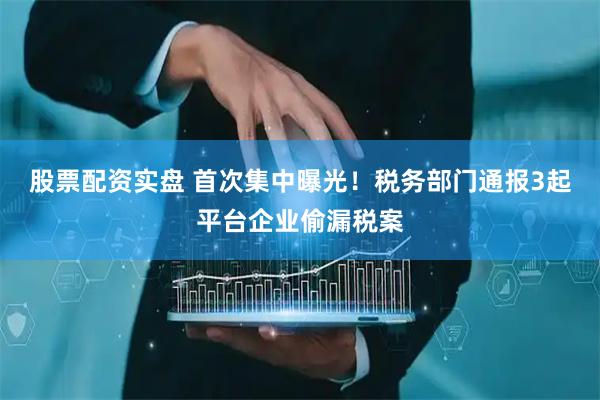股票配资实盘 首次集中曝光！税务部门通报3起平台企业偷漏税案