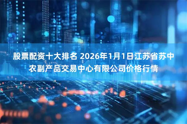 股票配资十大排名 2026年1月1日江苏省苏中农副产品交易中心有限公司价格行情