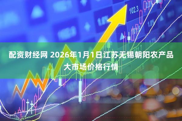 配资财经网 2026年1月1日江苏无锡朝阳农产品大市场价格行情