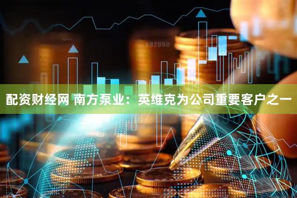 配资财经网 南方泵业：英维克为公司重要客户之一