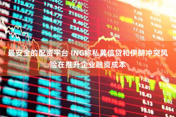 最安全的配资平台 ING称私募信贷和伊朗冲突风险在推升企业融资成本