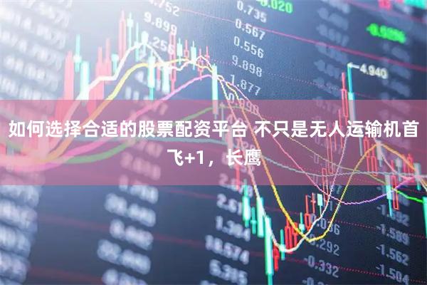 如何选择合适的股票配资平台 不只是无人运输机首飞+1，长鹰