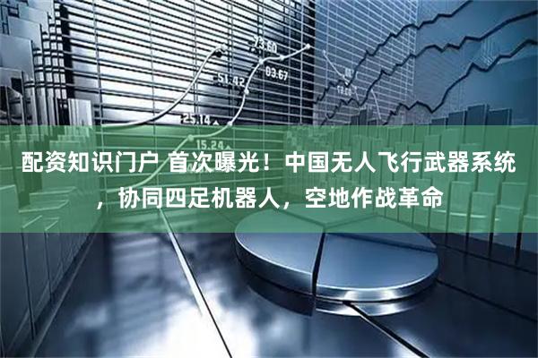 配资知识门户 首次曝光！中国无人飞行武器系统，协同四足机器人，空地作战革命