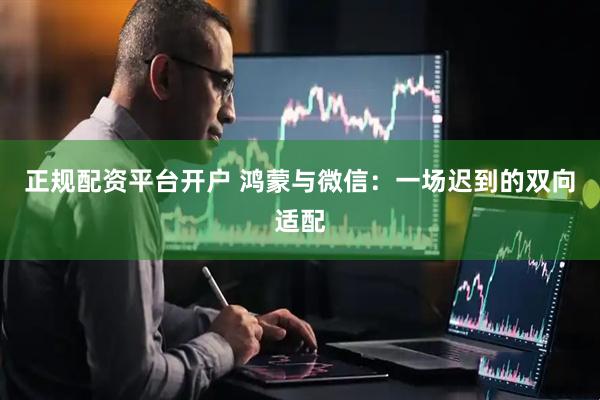 正规配资平台开户 鸿蒙与微信：一场迟到的双向适配