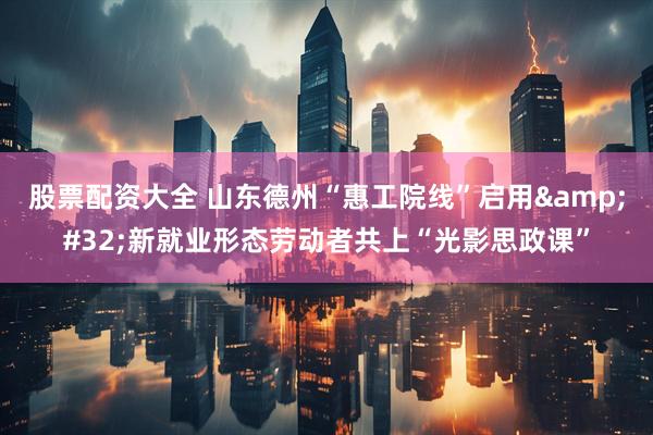股票配资大全 山东德州“惠工院线”启用 新就业形态劳动者共上“光影思政课”