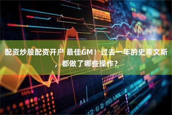 配资炒股配资开户 最佳GM！过去一年的史蒂文斯，都做了哪些操作？