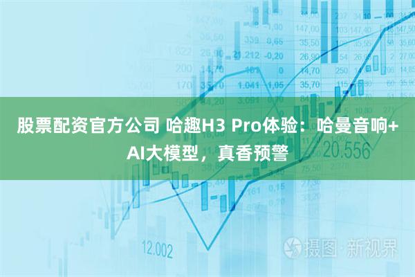 股票配资官方公司 哈趣H3 Pro体验：哈曼音响+AI大模型，真香预警