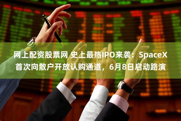 网上配资股票网 史上最热IPO来袭：SpaceX首次向散户开放认购通道，6月8日启动路演