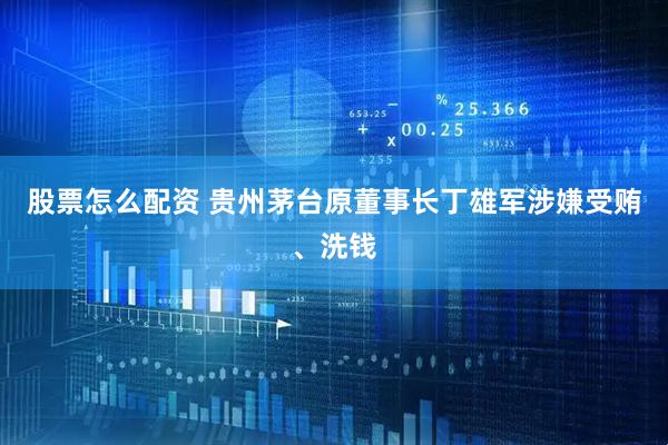 股票怎么配资 贵州茅台原董事长丁雄军涉嫌受贿、洗钱
