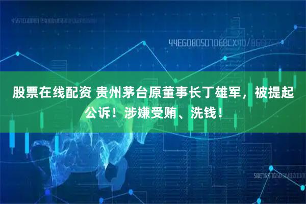 股票在线配资 贵州茅台原董事长丁雄军，被提起公诉！涉嫌受贿、洗钱！